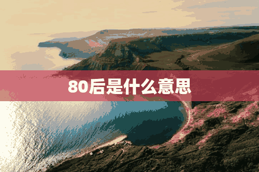 80后是什么意思(最强80后是什么意思)